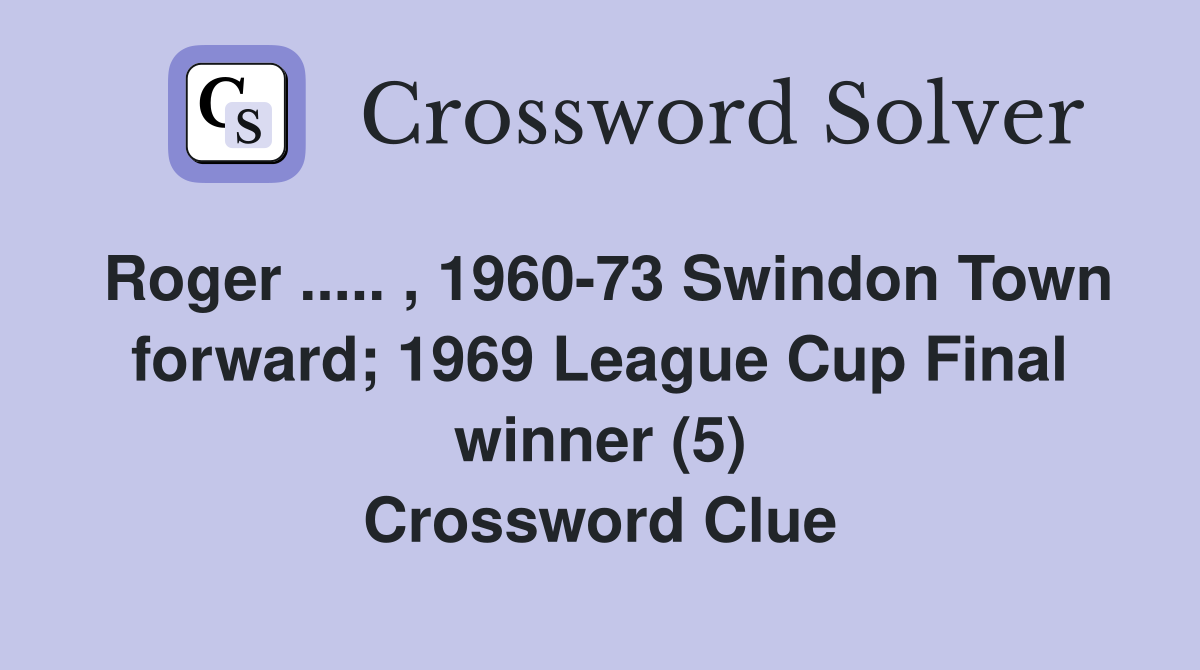 Roger ..... , 1960-73 Swindon Town forward; 1969 League Cup Final winner (5) Crossword Clue
