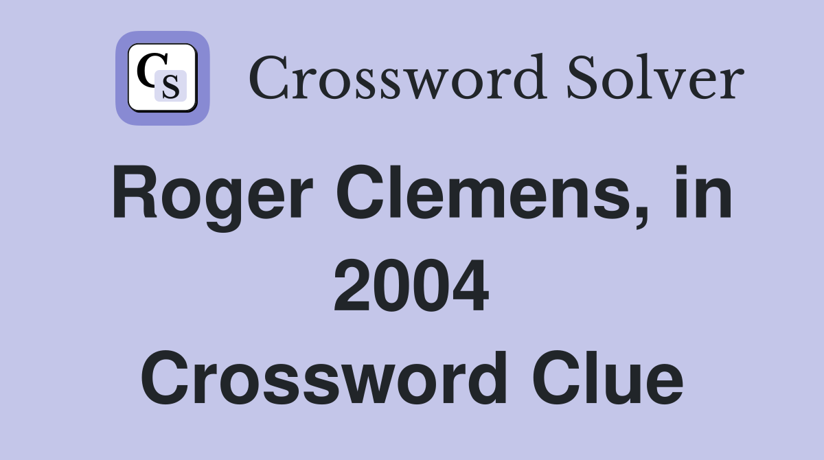 Roger Clemens, in 2004 Crossword Clue