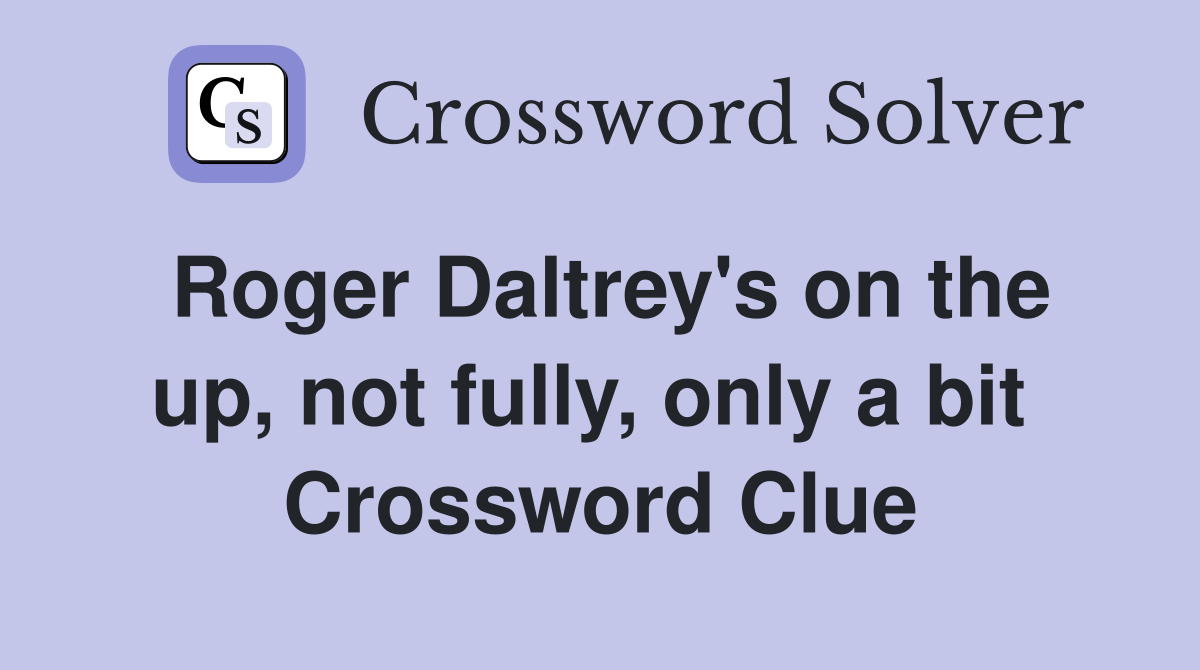 Roger Daltrey's on the up, not fully, only a bit  Crossword Clue