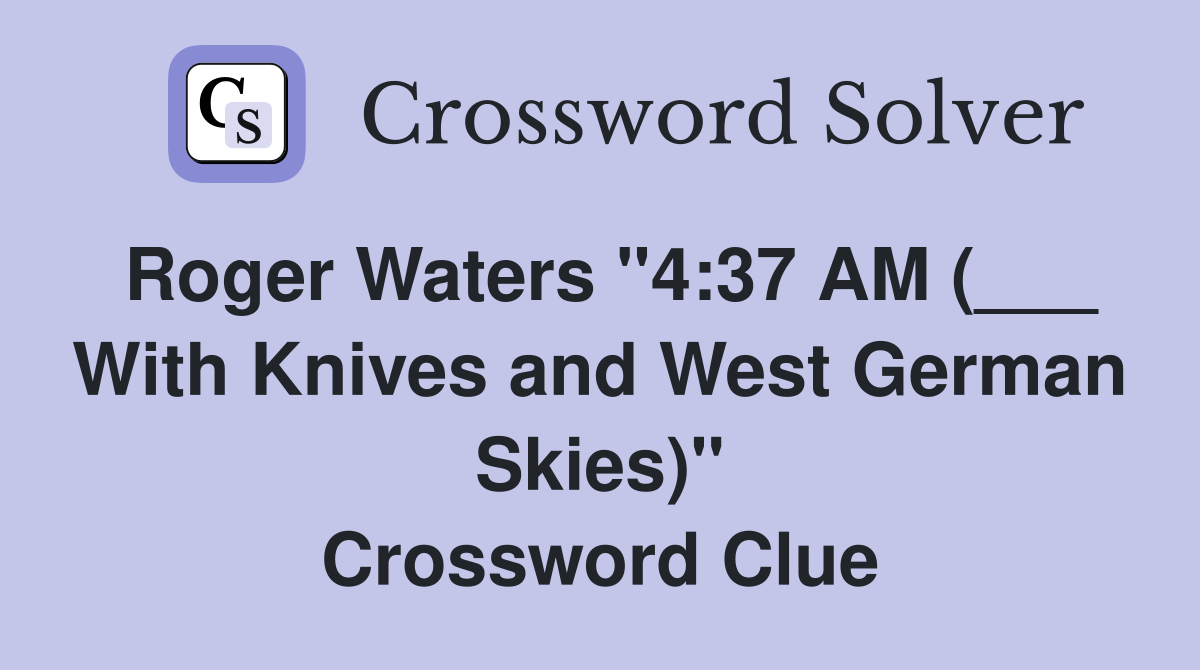 Roger Waters "4:37 AM (___ With Knives and West German Skies)" Crossword Clue