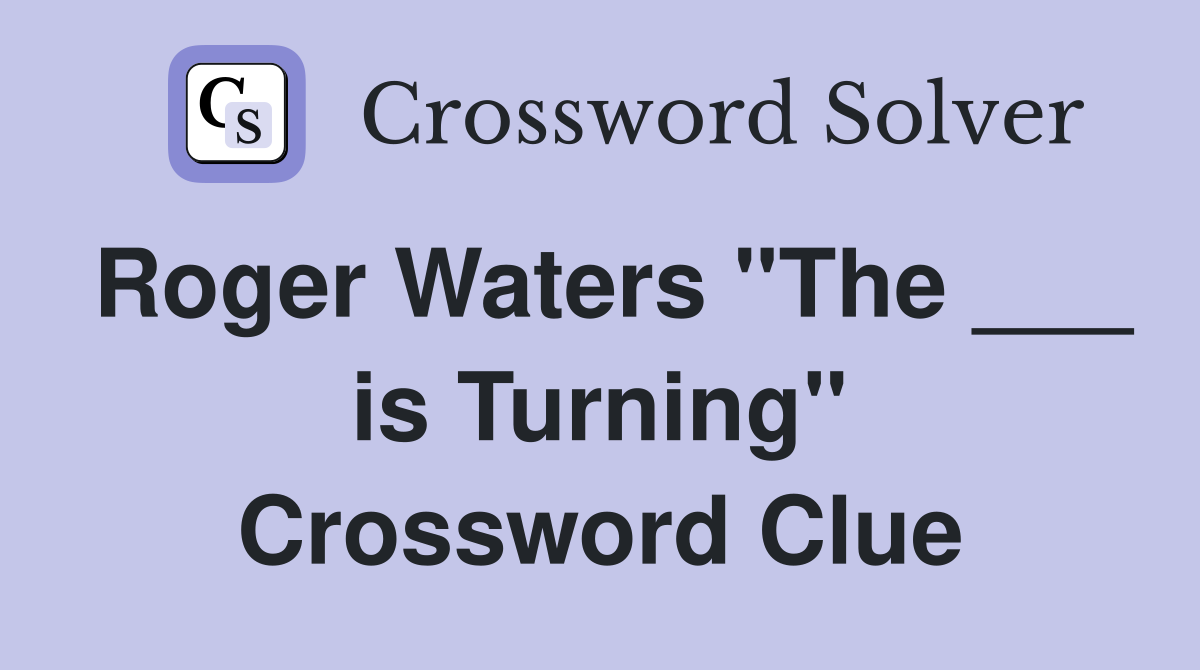 Roger Waters "The ___ is Turning" Crossword Clue