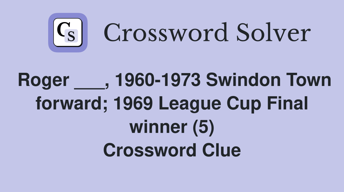 Roger ___, 1960-1973 Swindon Town forward; 1969 League Cup Final winner (5) Crossword Clue