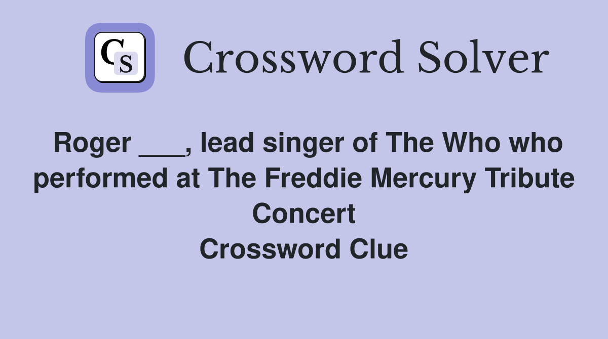 Roger ___, lead singer of The Who who performed at The Freddie Mercury Tribute Concert Crossword Clue