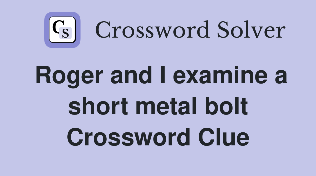 Roger and I examine a short metal bolt Crossword Clue