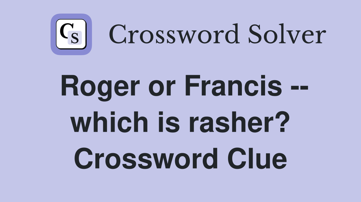 Roger or Francis -- which is rasher? Crossword Clue