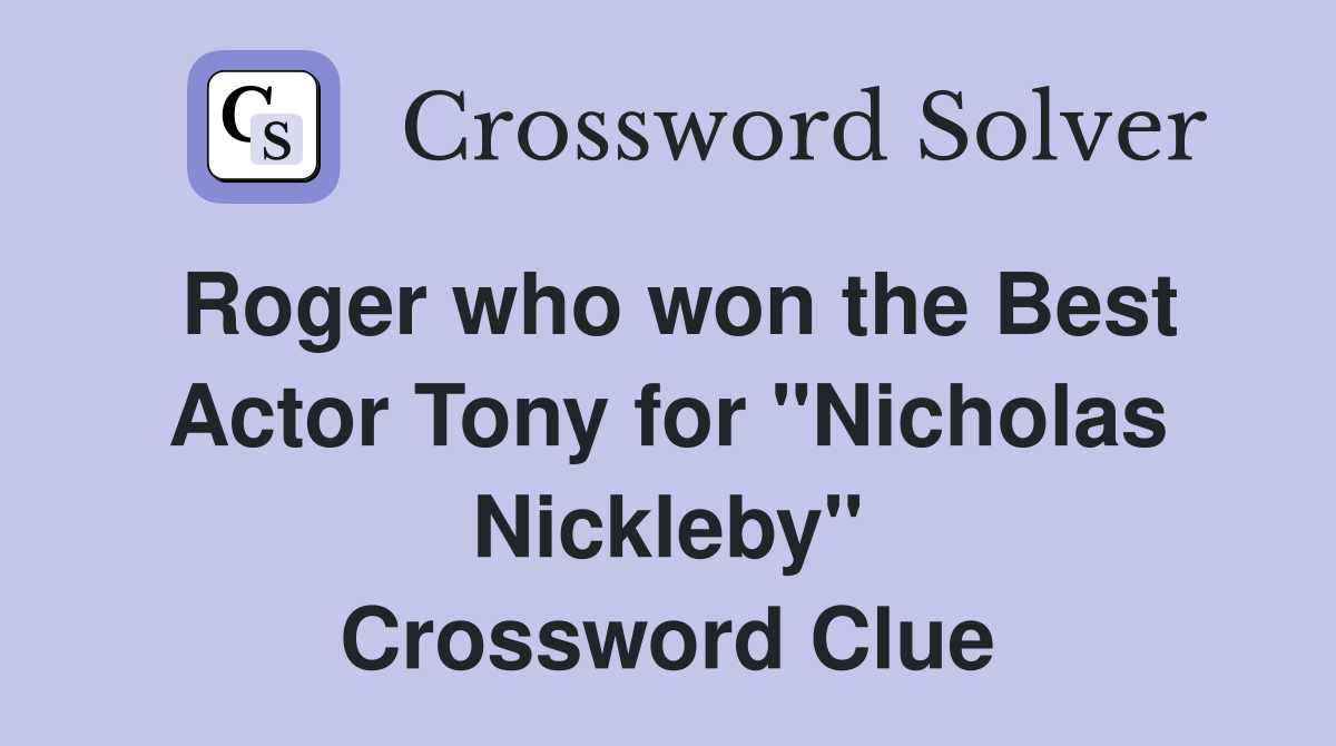 Roger who won the Best Actor Tony for "Nicholas Nickleby" Crossword Clue