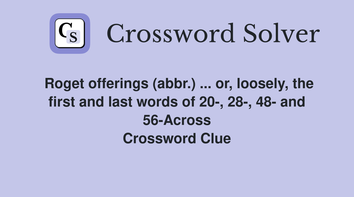 Roget offerings (abbr.) ... or, loosely, the first and last words of 20-, 28-, 48- and 56-Across Crossword Clue