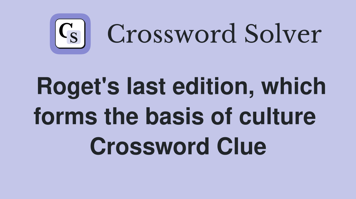 Roget's last edition, which forms the basis of culture  Crossword Clue