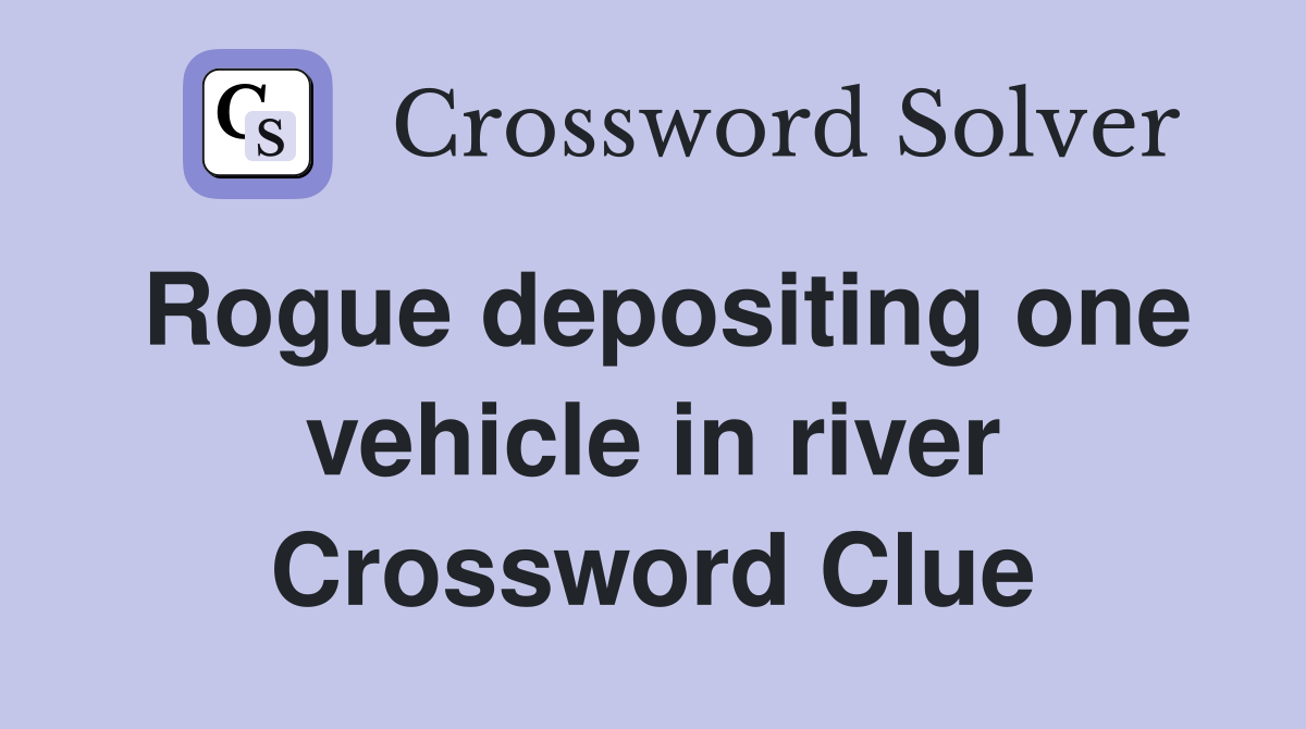 Rogue depositing one vehicle in river Crossword Clue