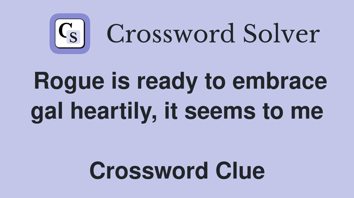Rogue is ready to embrace gal heartily, it seems to me  Crossword Clue