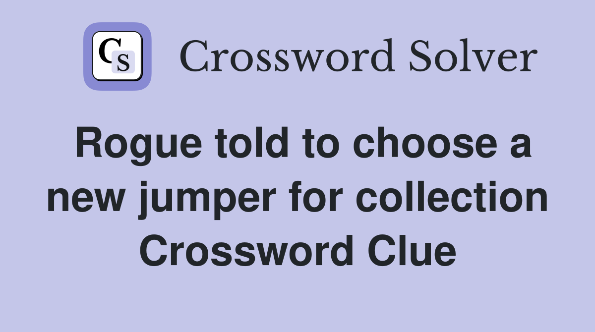 Rogue told to choose a new jumper for collection Crossword Clue