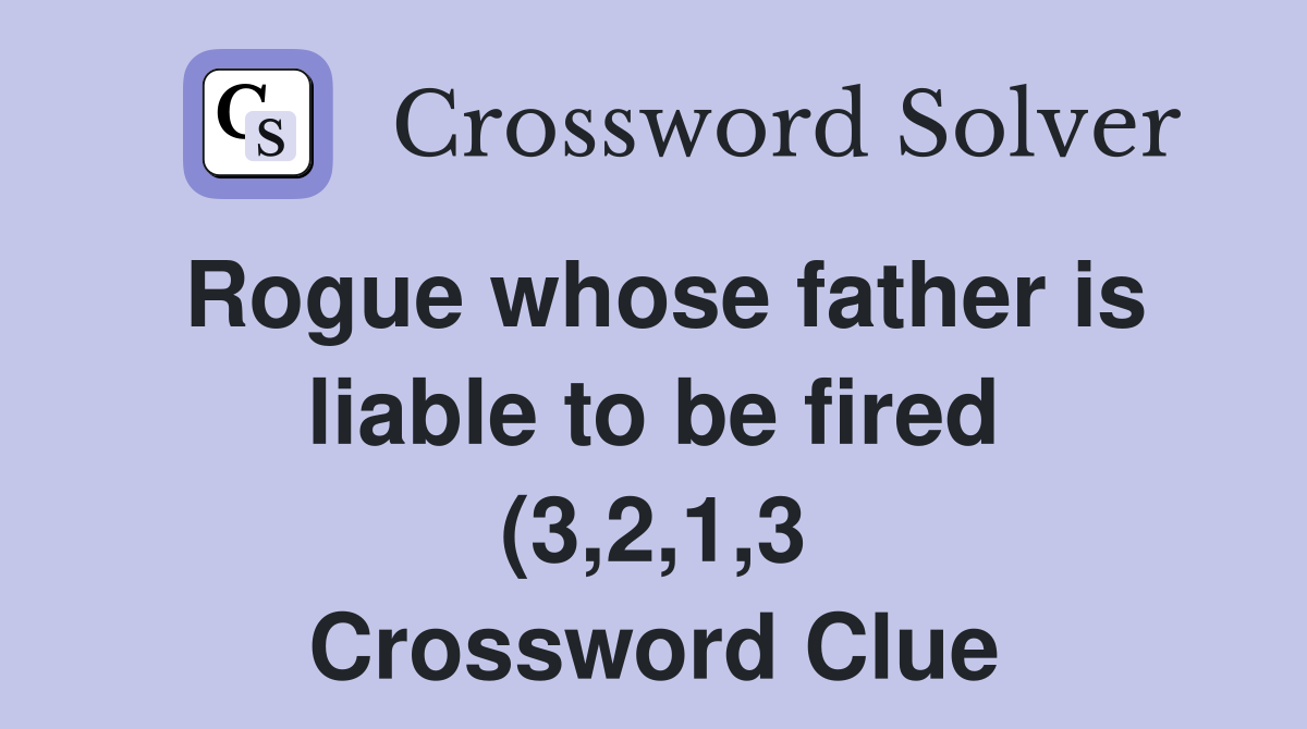 Rogue whose father is liable to be fired (3 2 1 3) Crossword Clue Rogue whose father is liable to be fired (3 2 1 3) Crossword Clue