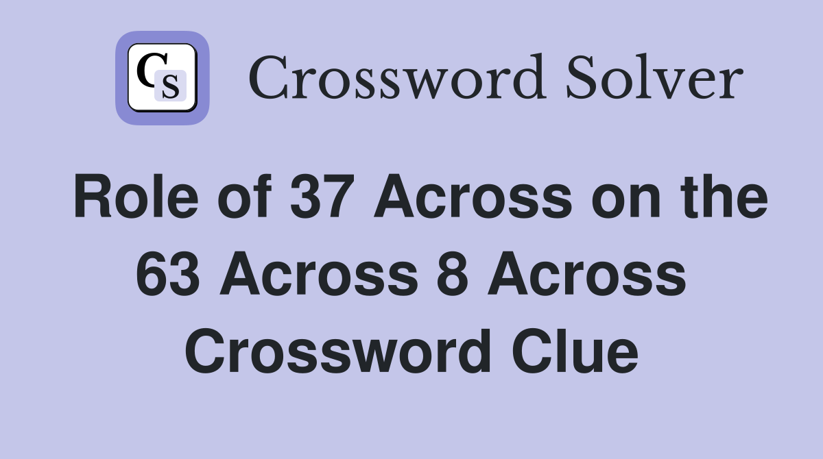 Role of 37 Across on the 63 Across 8 Across Crossword Clue