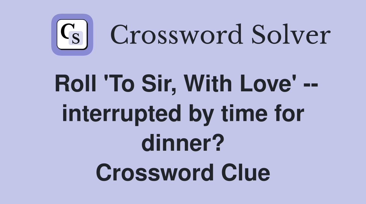 Roll 'To Sir, With Love' -- interrupted by time for dinner? Crossword Clue