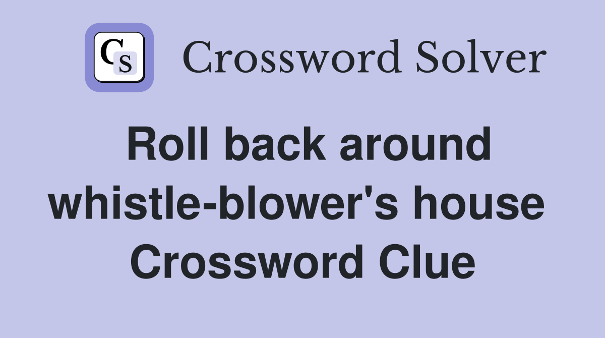 Roll back around whistle-blower's house  Crossword Clue