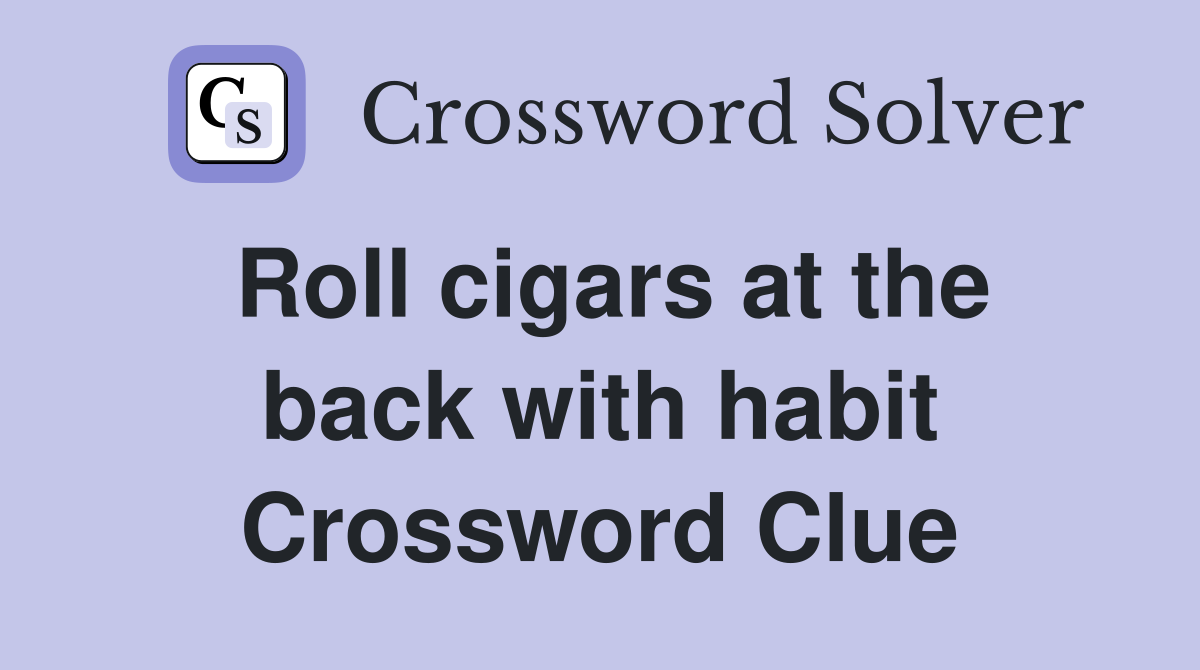 Roll cigars at the back with habit Crossword Clue