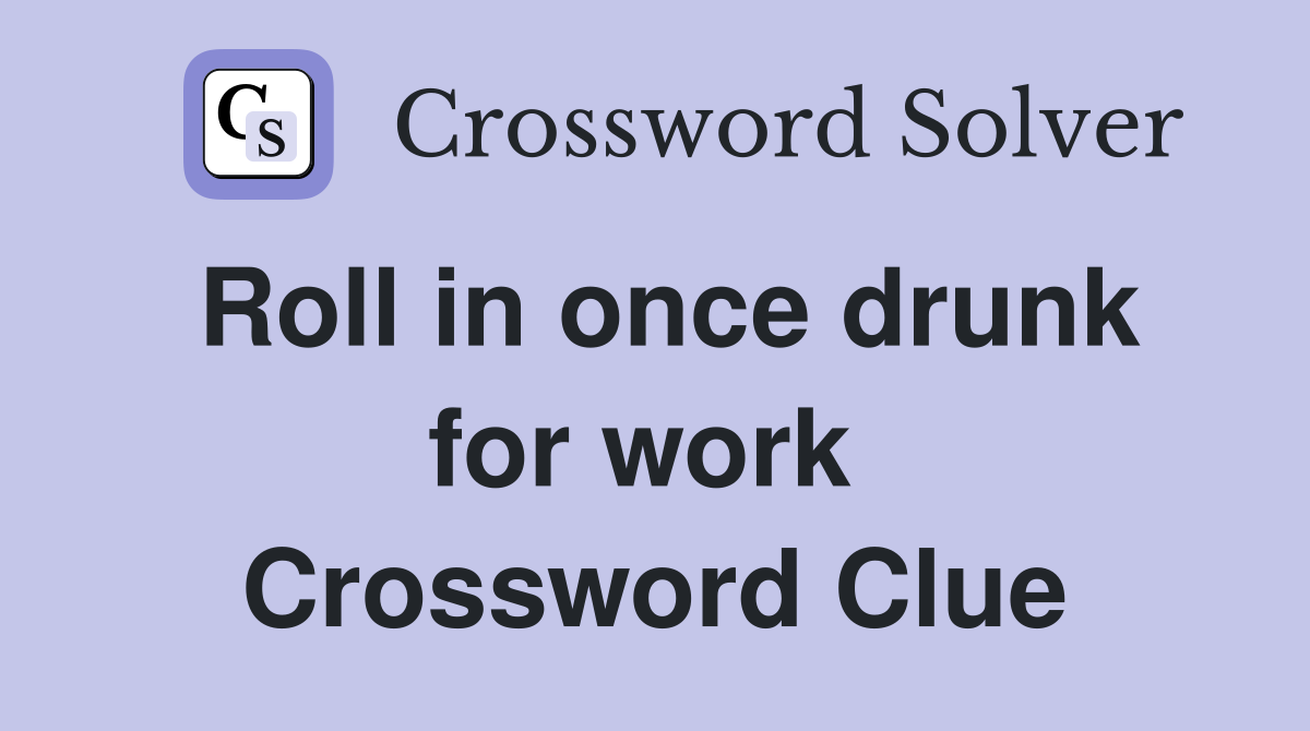 Roll in once drunk for work  Crossword Clue