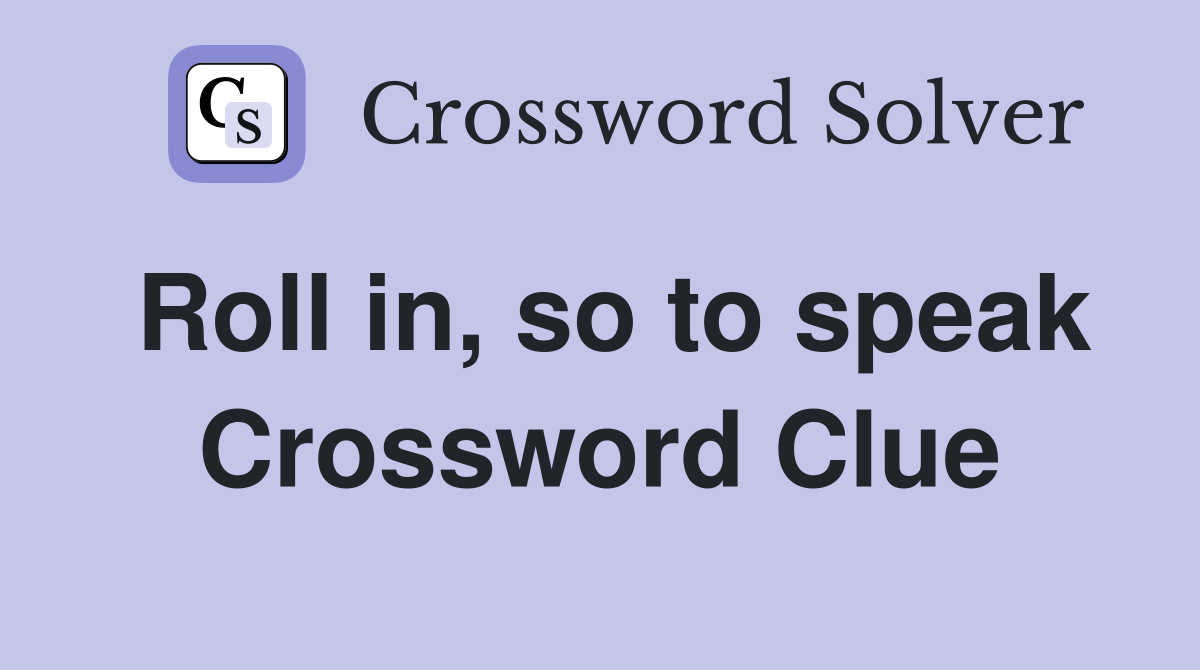Roll in, so to speak Crossword Clue