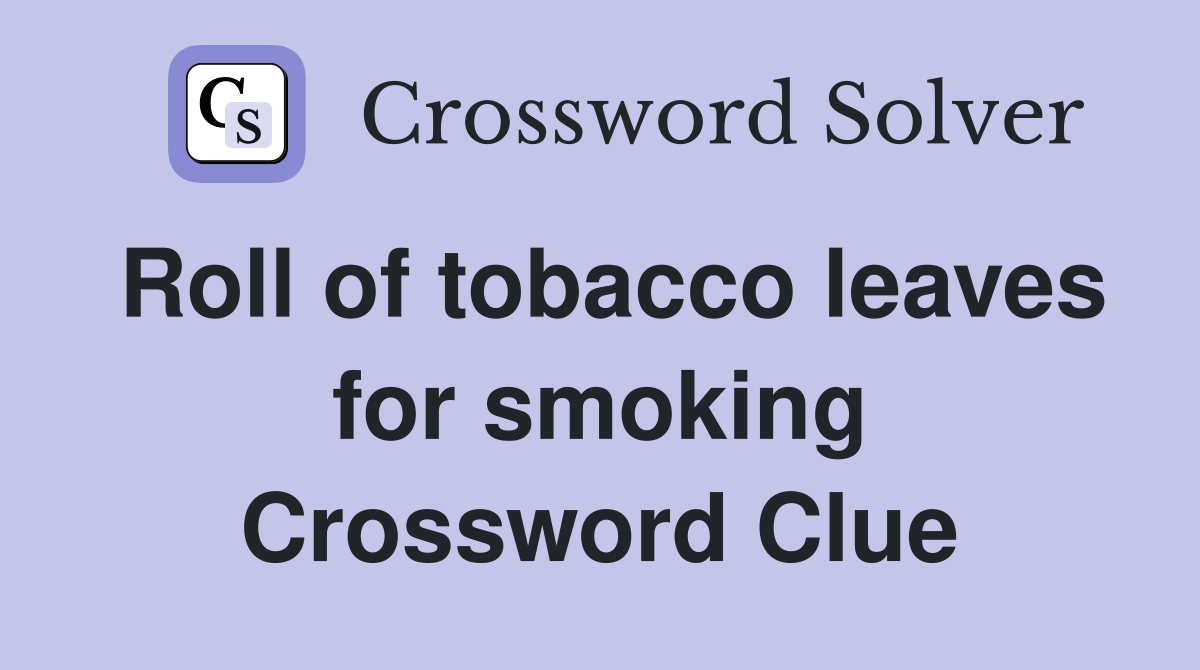 Roll of tobacco leaves for smoking Crossword Clue