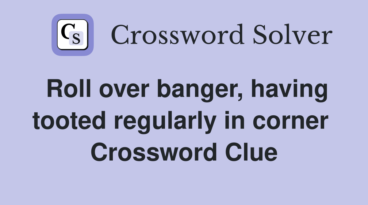 Roll over banger, having tooted regularly in corner  Crossword Clue