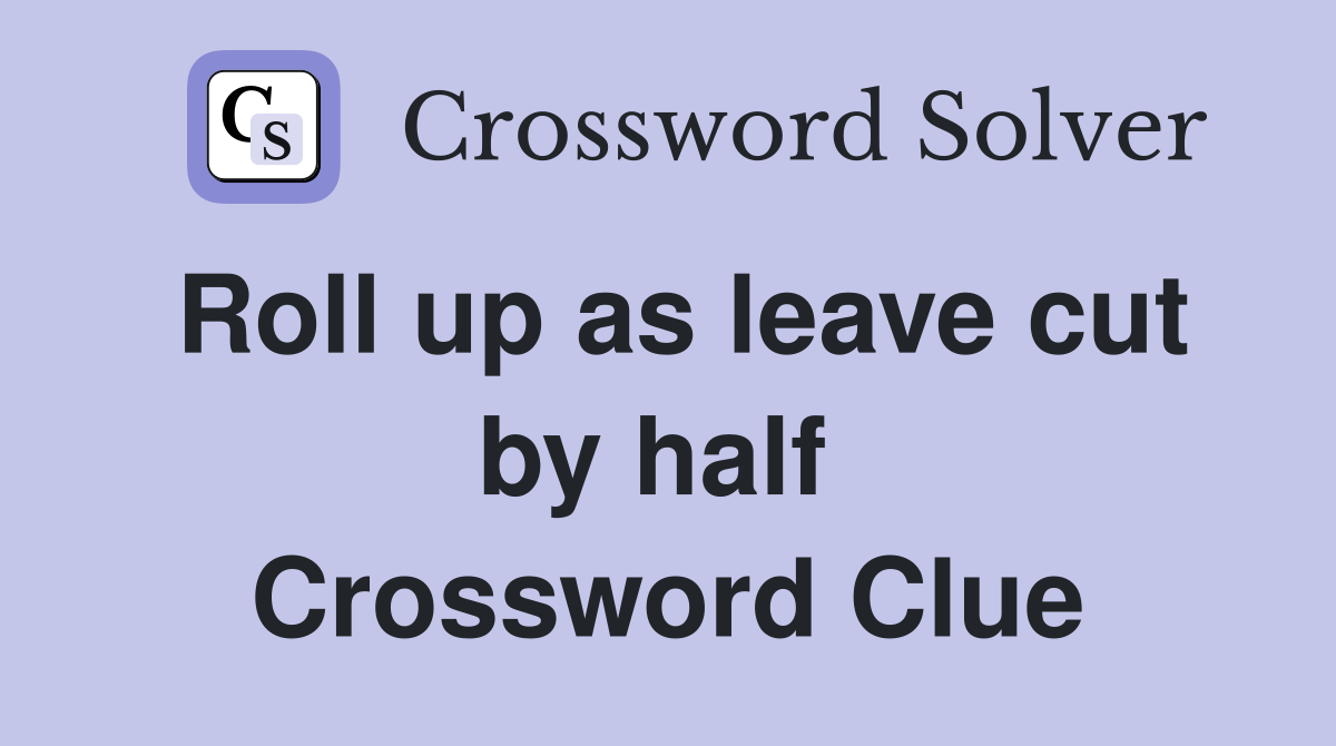Roll up as leave cut by half  Crossword Clue