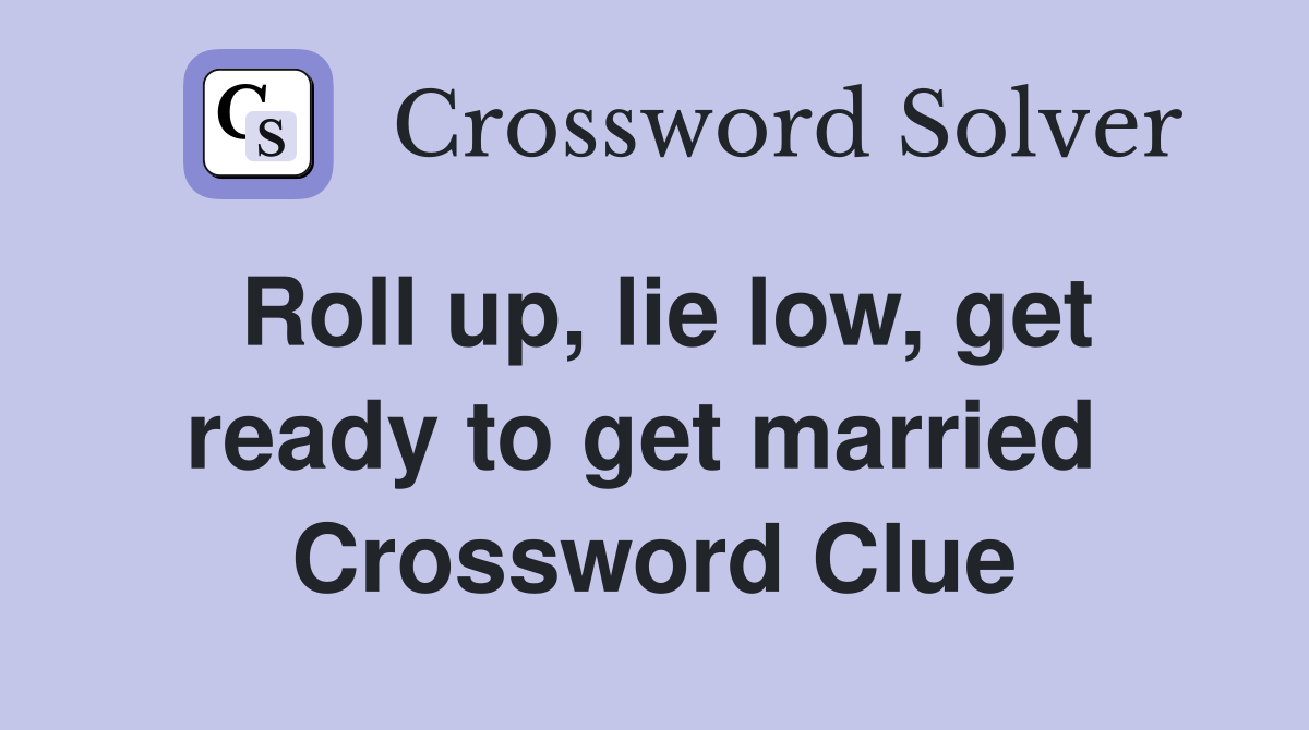 Roll up, lie low, get ready to get married  Crossword Clue