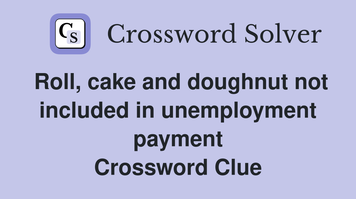 Roll, cake and doughnut not included in unemployment payment Crossword Clue