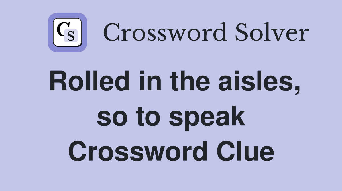 Rolled in the aisles, so to speak Crossword Clue