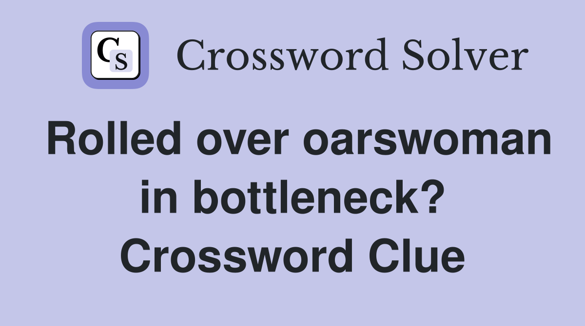 Rolled over oarswoman in bottleneck? Crossword Clue
