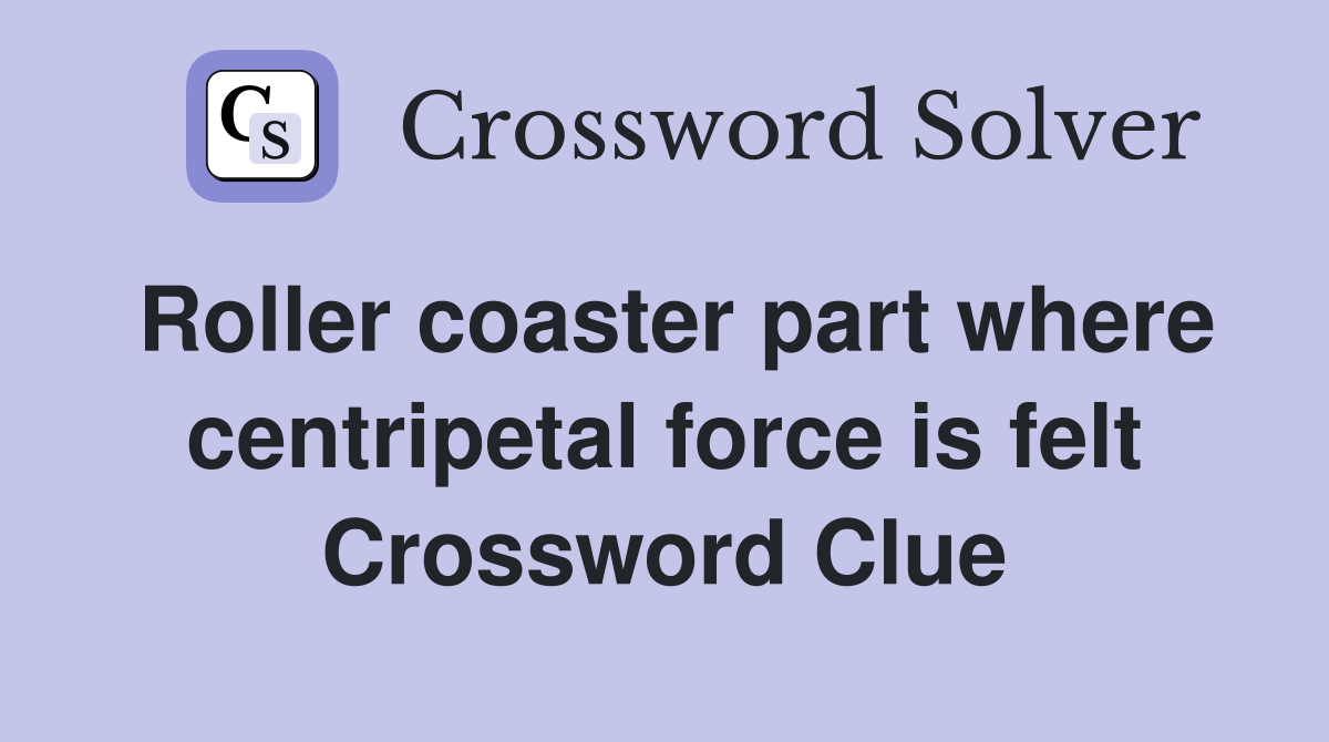 Roller coaster part where centripetal force is felt Crossword Clue