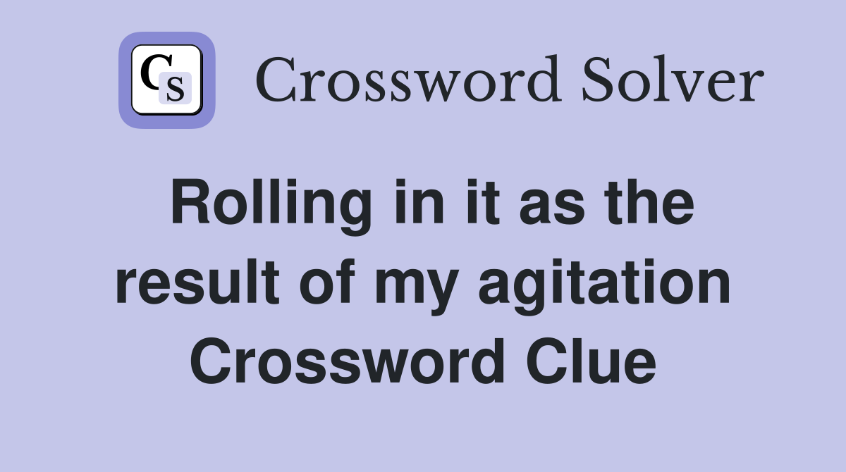 Rolling in it as the result of my agitation Crossword Clue