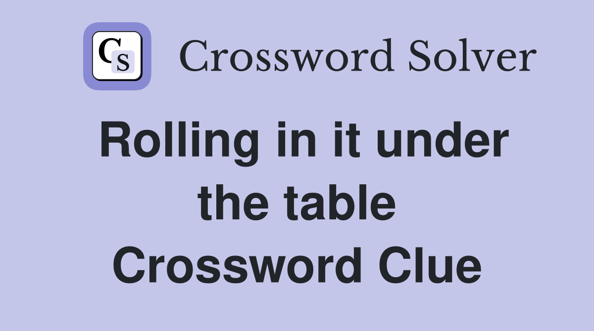 Rolling in it under the table Crossword Clue