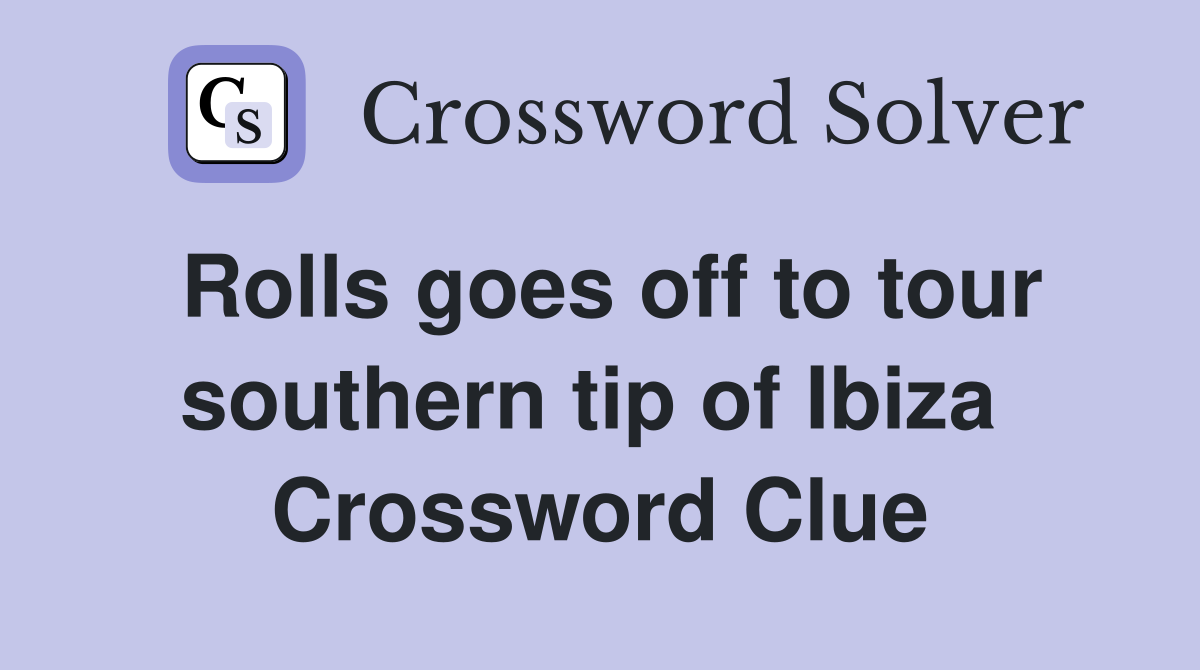 Rolls goes off to tour southern tip of Ibiza  Crossword Clue