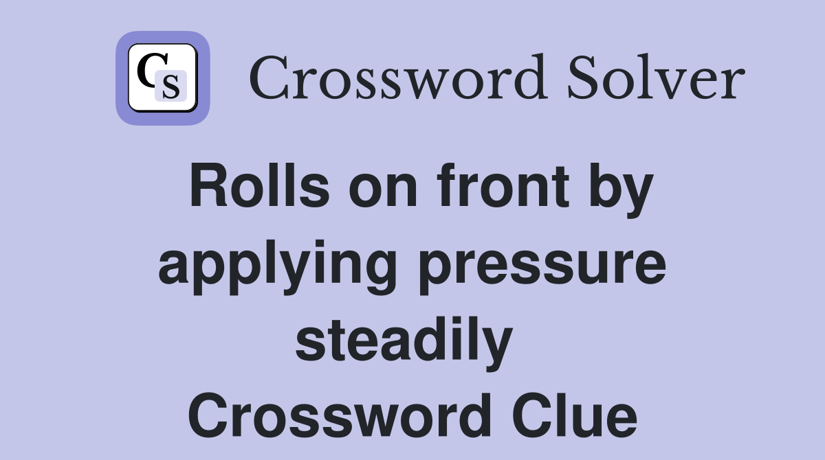Rolls on front by applying pressure steadily  Crossword Clue