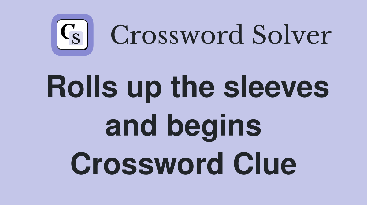 Rolls up the sleeves and begins Crossword Clue
