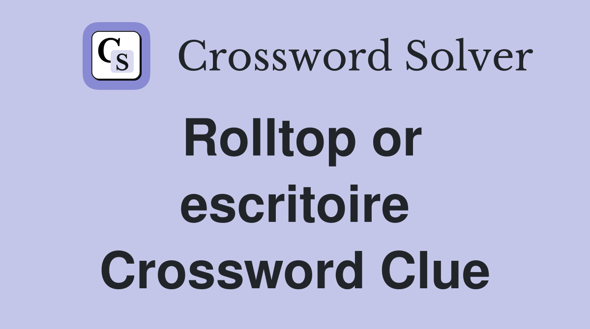 Rolltop or escritoire Crossword Clue