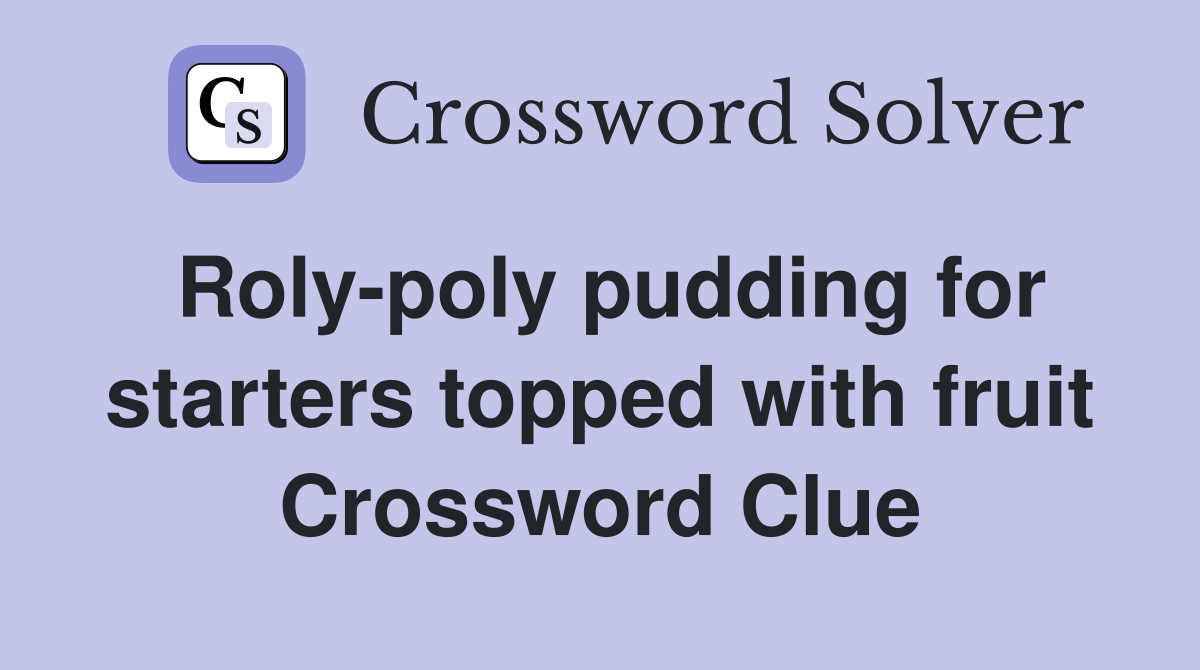 Roly-poly pudding for starters topped with fruit Crossword Clue