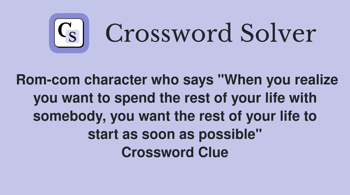 Rom-com character who says "When you realize you want to spend the rest of your life with somebody, you want the rest of your life to start as soon as possible" Crossword Clue