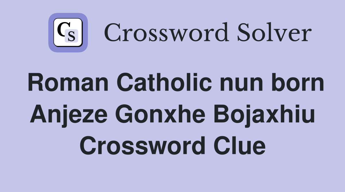 Roman Catholic nun born Anjeze Gonxhe Bojaxhiu Crossword Clue