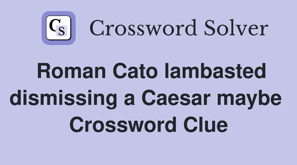 Roman Cato lambasted dismissing a Caesar maybe  Crossword Clue