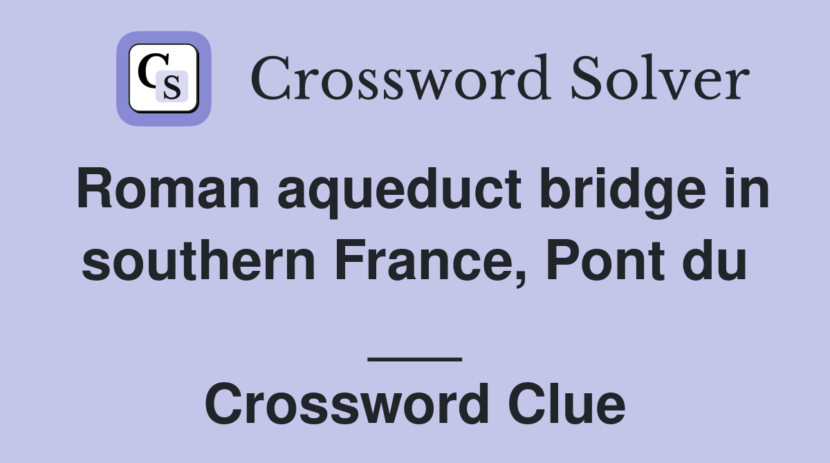Roman aqueduct bridge in southern France, Pont du ___ Crossword Clue