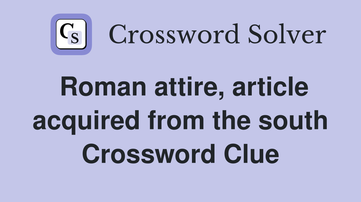 Roman attire, article acquired from the south Crossword Clue
