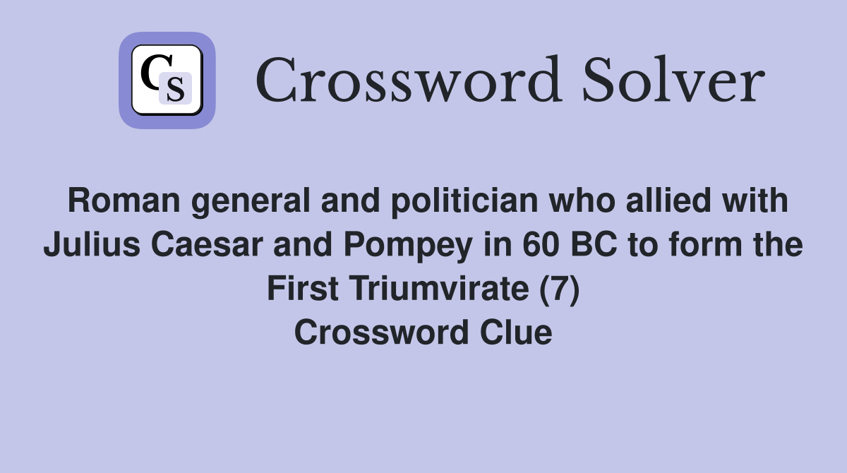 Roman general and politician who allied with Julius Caesar and Pompey in 60 BC to form the First Triumvirate (7) Crossword Clue