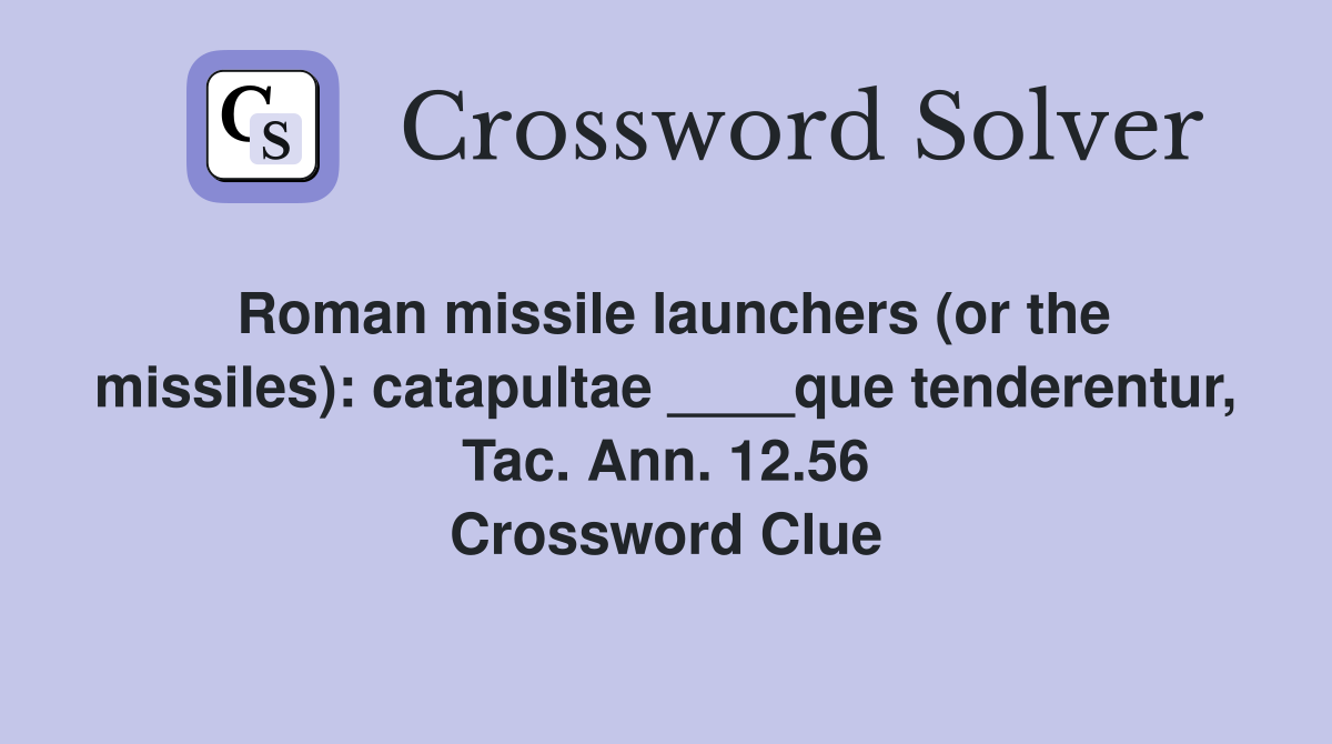 Roman missile launchers (or the missiles): catapultae ____que tenderentur, Tac. Ann. 12.56 Crossword Clue