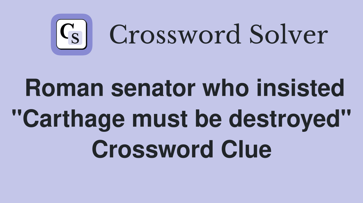 Roman senator who insisted "Carthage must be destroyed" Crossword Clue
