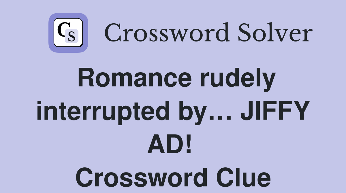 Romance rudely interrupted by… JIFFY AD!  Crossword Clue