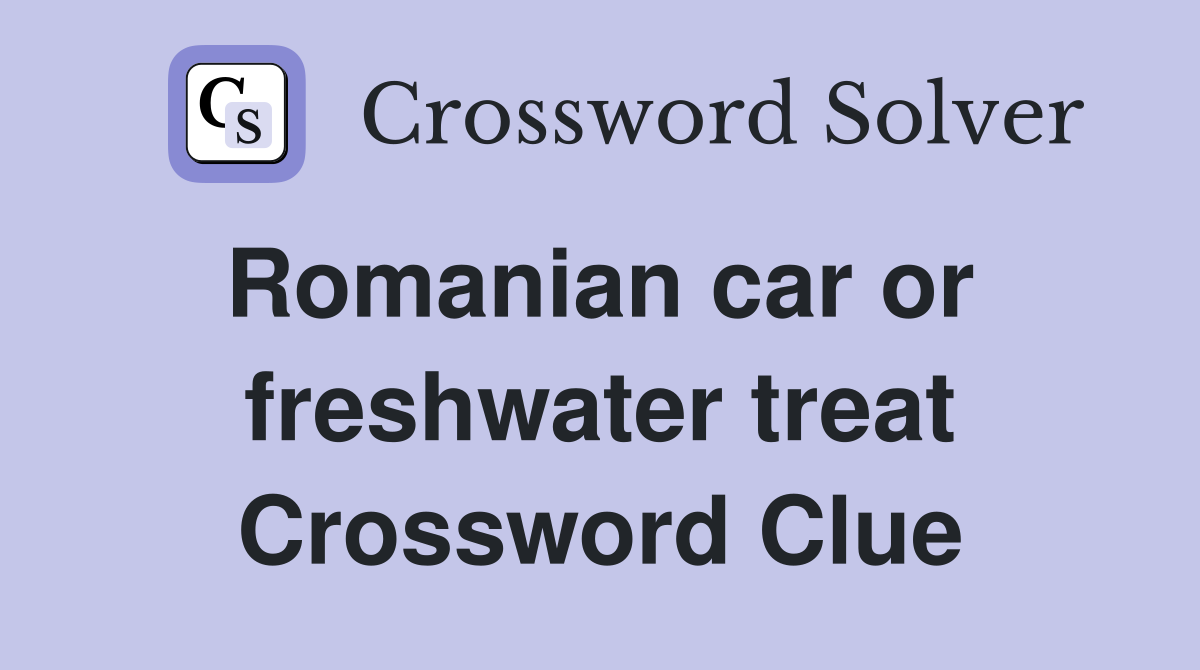 Romanian car or  freshwater treat Crossword Clue
