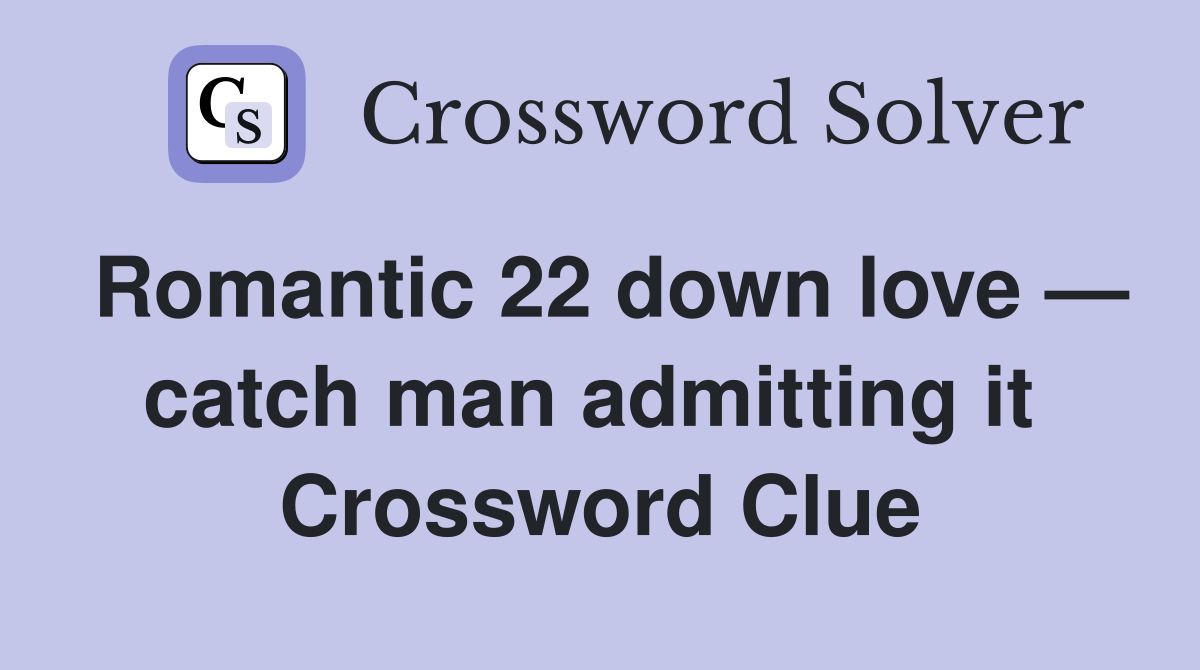 Romantic 22 down love — catch man admitting it  Crossword Clue