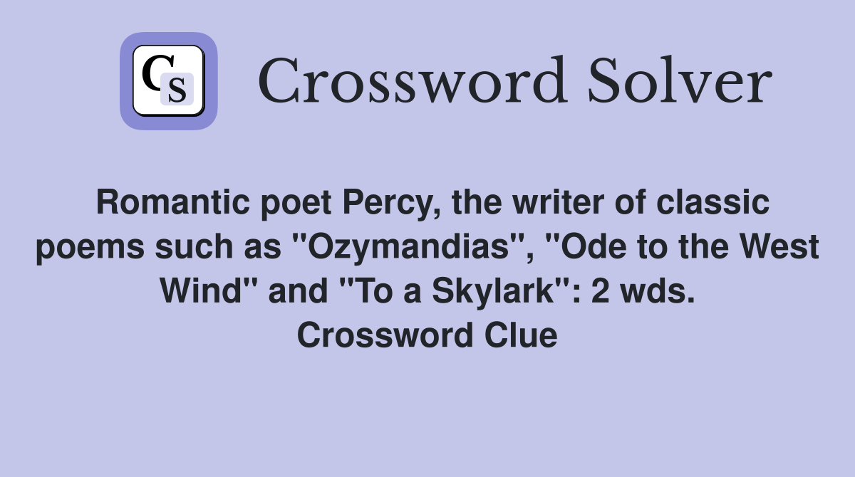 Romantic poet Percy, the writer of classic poems such as "Ozymandias", "Ode to the West Wind" and "To a Skylark": 2 wds. Crossword Clue