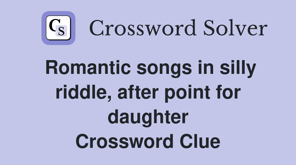 Romantic songs in silly riddle, after point for daughter Crossword Clue